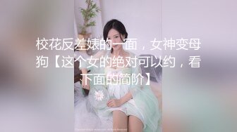 校花反差婊的一面，女神变母狗【这个女的绝对可以约，看下面的简阶】