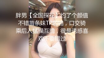 胖男【全国探花】约了个颜值不错苗条妹TP啪啪，口交骑乘后入猛操互撸，很是诱惑喜欢不要错过