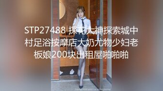 STP27488 探花大神探索城中村足浴按摩店大奶尤物少妇老板娘200块出租屋啪啪啪