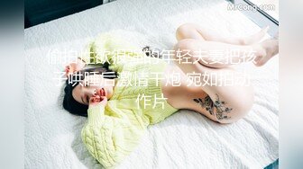 偷拍性欲很强的年轻夫妻把孩子哄睡后激情干炮 宛如拍动作片