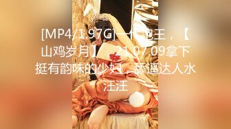 [MP4/1.97G]一代炮王，【山鸡岁月】，21.07.09拿下挺有韵味的少妇，舔逼达人水汪汪