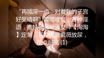 “再插深一点，对着我的子宫好受精啊”嘤嘤嗲音，各种淫语，推特极品嫩逼女神【淘淘】定制，各种道具紫薇放尿，撸点超高 (1)