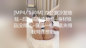 [MP4/ 130M] 办公室沙发地毯~后入高颜值秘书~身材极品没得说~骚逼一松一紧夹得我特别想射