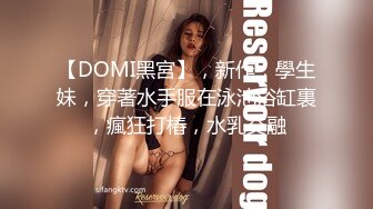 【DOMI黑宮】，新作，學生妹，穿著水手服在泳池浴缸裏，瘋狂打樁，水乳交融