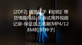 [2DF2] 骚货妹子『刘玥』带货情趣用品-亲身试用并视频记录-保证送上高潮[MP4/128MB][BT种子]