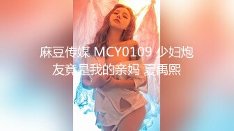 麻豆传媒 MCY0109 少妇炮友竟是我的亲妈 夏禹熙