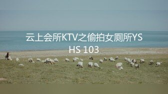 云上会所KTV之偷拍女厕所YSHS 103