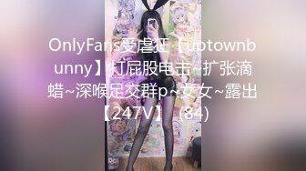 OnlyFans受虐狂【uptownbunny】打屁股电击~扩张滴蜡~深喉足交群p~女女~露出【247V】  (84)