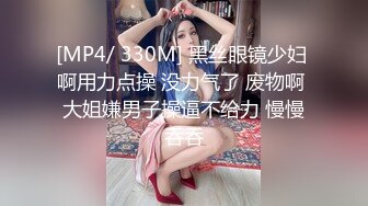 [MP4/ 330M] 黑丝眼镜少妇 啊用力点操 没力气了 废物啊 大姐嫌男子操逼不给力 慢慢吞吞