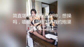 简直堪称人间极品女神，想操吗，嘻嘻【鼠标下滑看约炮渠道和第二部】