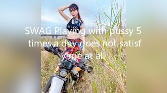 SWAG Playing with pussy 5 times a day does not satisfy me at all