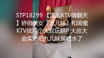 STP18299 【淫乱KTV嗨翻天】娇俏美女『九儿妹』和闺蜜KTV找两个大叔玩群P 大叔大会实力把九儿妹操喷水了