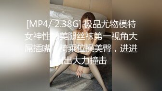 [MP4/ 2.38G] 极品尤物模特女神性感美腿丝袜第一视角大屌插嘴，骑乘位操美臀，进进出出大力撞击