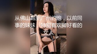 从佛山跑到广州约炮，以前同事的妹妹，特别喜欢脚好看的女人