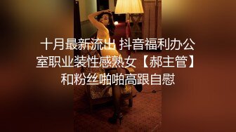 十月最新流出 抖音福利办公室职业装性感熟女【郝主管】和粉丝啪啪高跟自慰