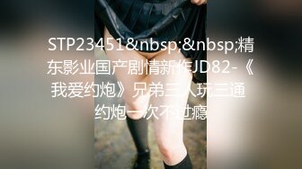 STP23451&nbsp;&nbsp;精东影业国产剧情新作JD82-《我爱约炮》兄弟三人玩三通 约炮一次不过瘾