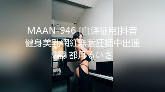 MAAN-946 [自译征用]抖音健身美乳網紅無套狂插中出連2發 都月るいさ