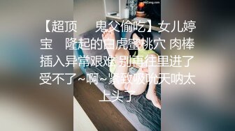 【超顶❤️鬼父偷吃】女儿婷宝✿ 隆起的白虎蜜桃穴 肉棒插入异常艰难 别再往里进了受不了~啊~紧致吸吮天呐太上头了