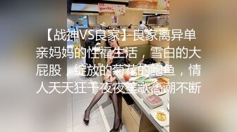 【战神VS良家】良家离异单亲妈妈的性福生活，雪白的大屁股，绽放的菊花的鲍鱼，情人天天狂干夜夜笙歌高潮不断