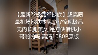 【最新??极品??抄底】超高质量机场地铁抄底⑤??惊现极品无内长腿美女 是方便借机小哥啪啪吗 高清1080P原版