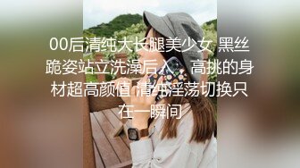 00后清纯大长腿美少女 黑丝跪姿站立洗澡后入，高挑的身材超高颜值 清纯淫荡切换只在一瞬间