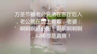 万圣节被老公兄弟在客厅后入，老公就在边上看着，老婆：’啊啊啊好舒服，啊啊啊啊啊‘，叫得那是真爽！