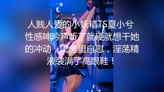 人贱人爱的小妖精TS夏小兮 性感呻吟声听了就硬就想干她的冲动，闺房里自慰，淫荡精液装满了高跟鞋！