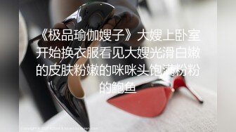 《极品瑜伽嫂子》大嫂上卧室开始换衣服看见大嫂光滑白嫩的皮肤粉嫩的咪咪头饱满粉粉的鲍鱼