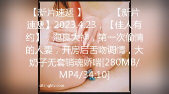 【新片速遞 】 ♈ ♈ ♈【新片速遞】2023.4.23，【佳人有约】，泡良大神，第一次偷情的人妻，开房后舌吻调情，大奶子无套销魂娇喘[280MB/MP4/34:10]