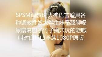 SPSM调教BT大神语言道具各种调教性奴大学生妹子舔脚喝尿扇嘴巴子竹子捅穴玩的嗷嗷叫对白粗口淫荡1080P原版