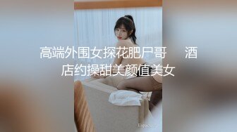 高端外围女探花肥尸哥❤️酒店约操甜美颜值美女