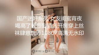 国产迷奸系列 女友闺蜜宵夜喝高了被带到酒店开房穿上丝袜肆意玩弄1080P高清无水印