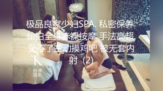 极品良家少妇SPA. 私密保养 偷拍全身赤裸按摩 手法高超.受不了主动摸鸡吧 被无套内射  (2)