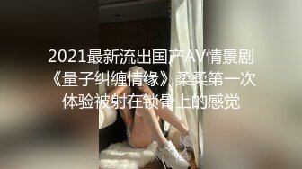 2021最新流出国产AV情景剧《量子纠缠情缘》柔柔第一次体验被射在锁骨上的感觉