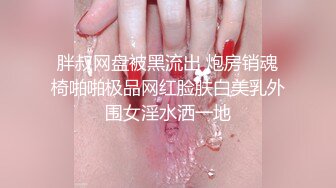 胖叔网盘被黑流出 炮房销魂椅啪啪极品网红脸肤白美乳外围女淫水洒一地