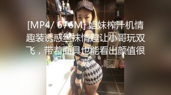 [MP4/ 676M] 姐妹榨汁机情趣装诱惑丝袜情趣让小哥玩双飞，带着面具也能看出颜值很高