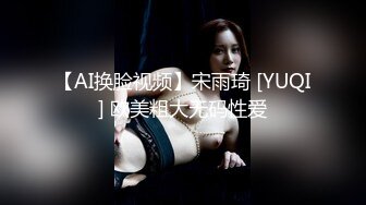 【AI换脸视频】宋雨琦 [YUQI] 欧美粗大无码性爱