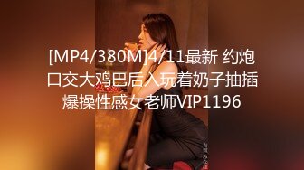 [MP4/380M]4/11最新 约炮口交大鸡巴后入玩着奶子抽插爆操性感女老师VIP1196