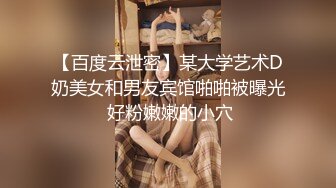 【百度云泄密】某大学艺术D奶美女和男友宾馆啪啪被曝光 好粉嫩嫩的小穴