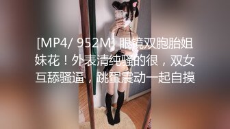 [MP4/ 952M] 眼镜双胞胎姐妹花！外表清纯骚的很，双女互舔骚逼，跳蛋震动一起自摸