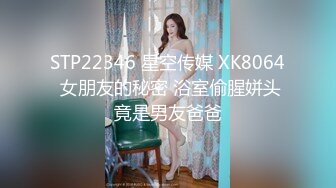 STP22346 星空传媒 XK8064 女朋友的秘密 浴室偷腥姘头竟是男友爸爸