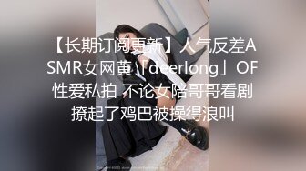 【长期订阅更新】人气反差ASMR女网黄「deerlong」OF性爱私拍 不论女陪哥哥看剧撩起了鸡巴被操得浪叫