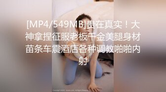 [MP4/549MB]贵在真实！大神拿捏征服老板千金美腿身材苗条车震酒店各种调教啪啪内射