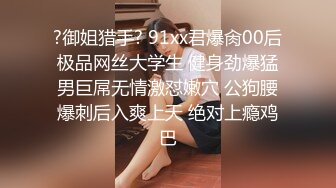 ?御姐猎手? 91xx君爆肏00后极品网丝大学生 健身劲爆猛男巨屌无情激怼嫩穴 公狗腰爆刺后入爽上天 绝对上瘾鸡巴