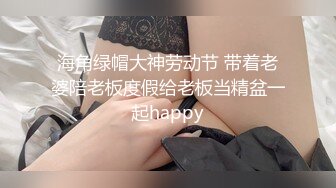 海角绿帽大神劳动节 带着老婆陪老板度假给老板当精盆一起happy