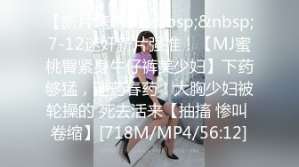 【新片速遞】&nbsp;&nbsp;7-12迷奸新片强推！【MJ蜜桃臀紧身牛仔裤美少妇】下药够猛，迷药春药！大胸少妇被轮操的 死去活来【抽搐 惨叫 卷缩】[718M/MP4/56:12]