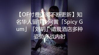 【OF付费订阅不断更新】知名华人留学生网黄「Spicy Gum」「刘玥」清晨酒店多种姿势床战内射