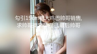 勾引19cm粗大鸡巴帅哥销售,求帅哥摘套草自己,最后帅哥无套猛插！