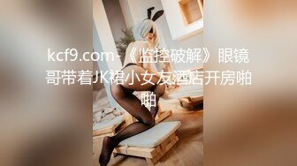 kcf9.com-《监控破解》眼镜哥带着JK裙小女友酒店开房啪啪