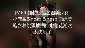 [MP4]推特极品名器美少女 小鹿酱&nbsp;&nbsp;白虎美鲍含着跳蛋抽插稚嫩菊花潮吹太快乐了